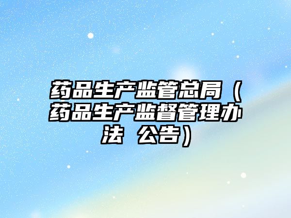 藥品生產(chǎn)監(jiān)管總局（藥品生產(chǎn)監(jiān)督管理辦法 公告）