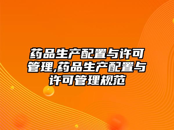 藥品生產(chǎn)配置與許可管理,藥品生產(chǎn)配置與許可管理規(guī)范
