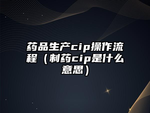 藥品生產(chǎn)cip操作流程(制藥cip是什么意思)