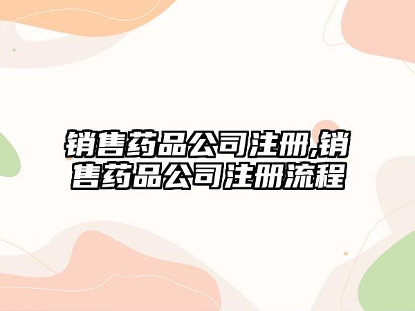 銷售藥品公司注冊,銷售藥品公司注冊流程