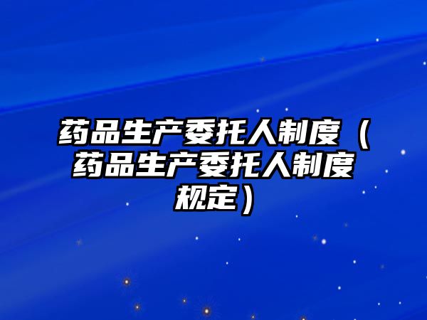 藥品生產(chǎn)委托人制度（藥品生產(chǎn)委托人制度規(guī)定）