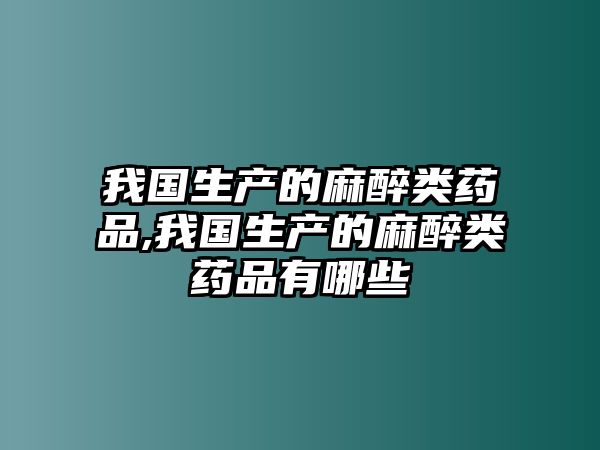 我國生產(chǎn)的麻醉類藥品,我國生產(chǎn)的麻醉類藥品有哪些