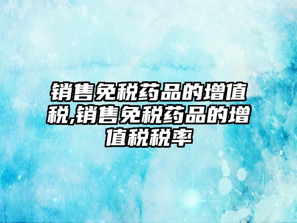 銷售免稅藥品的增值稅,銷售免稅藥品的增值稅稅率