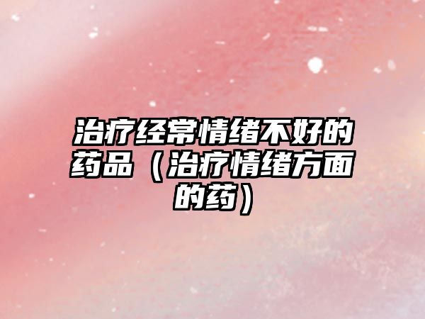 治療經(jīng)常情緒不好的藥品（治療情緒方面的藥）