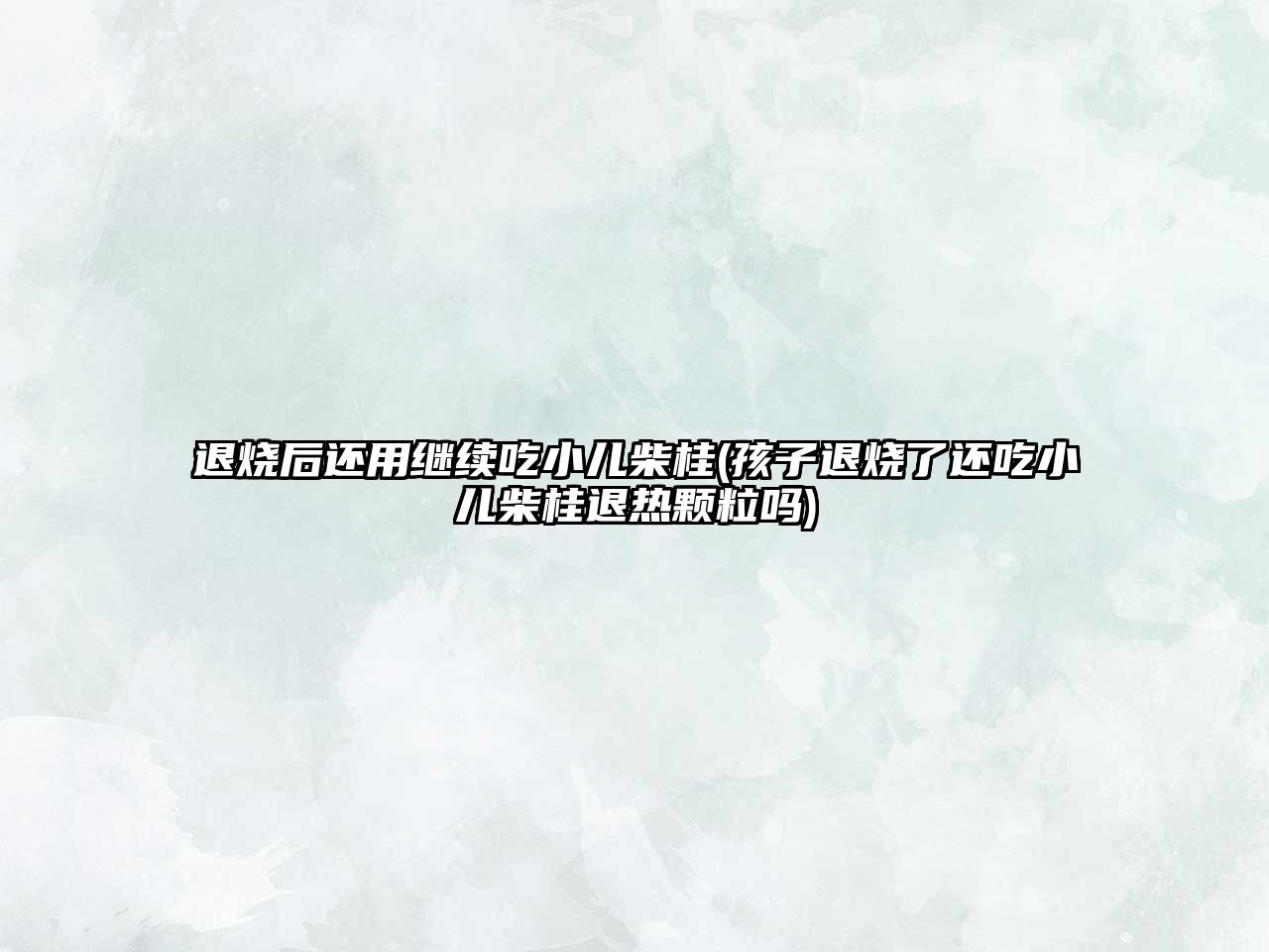 退燒后還用繼續(xù)吃小兒柴桂(孩子退燒了還吃小兒柴桂退熱顆粒嗎)