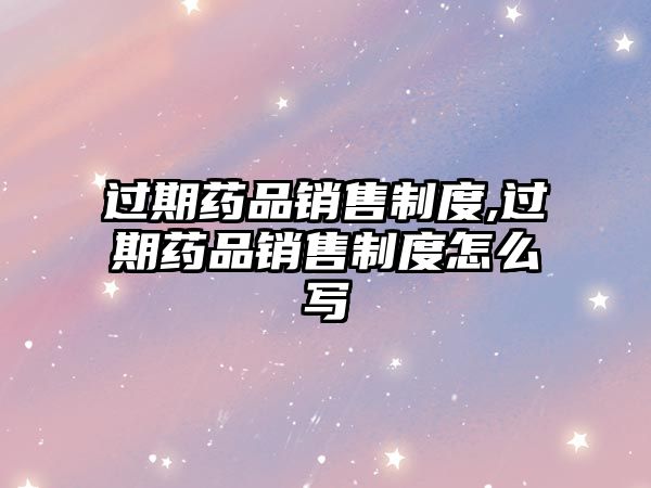 過期藥品銷售制度,過期藥品銷售制度怎么寫