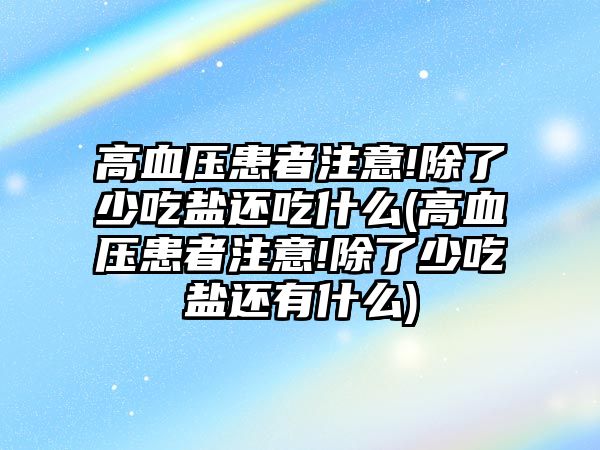 高血壓患者注意!除了少吃鹽還吃什么(高血壓患者注意!除了少吃鹽還有什么)
