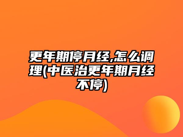 更年期停月經(jīng),怎么調(diào)理(中醫(yī)治更年期月經(jīng)不停)