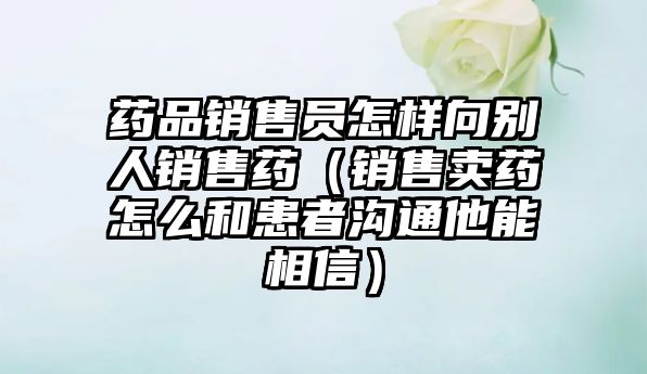 藥品銷售員怎樣向別人銷售藥(銷售賣藥怎么和患者溝通他能相信)