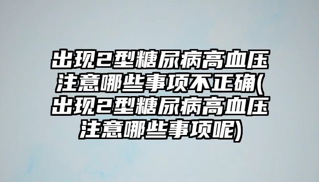 出現(xiàn)2型糖尿病高血壓注意哪些事項(xiàng)不正確(出現(xiàn)2型糖尿病高血壓注意哪些事項(xiàng)呢)