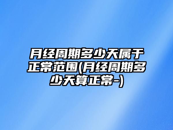 月經周期多少天屬于正常范圍(月經周期多少天算正常-)