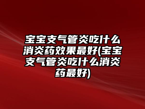寶寶支氣管炎吃什么消炎藥效果最好(寶寶支氣管炎吃什么消炎藥最好)