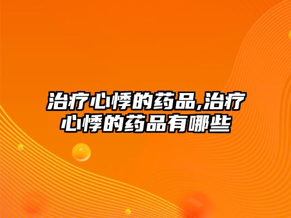 治療心悸的藥品,治療心悸的藥品有哪些