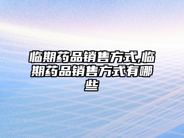 臨期藥品銷售方式,臨期藥品銷售方式有哪些