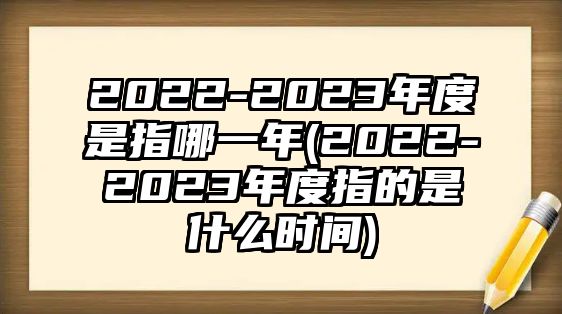 2022-2023年度是指哪一年(2022-2023年度指的是什么時間)