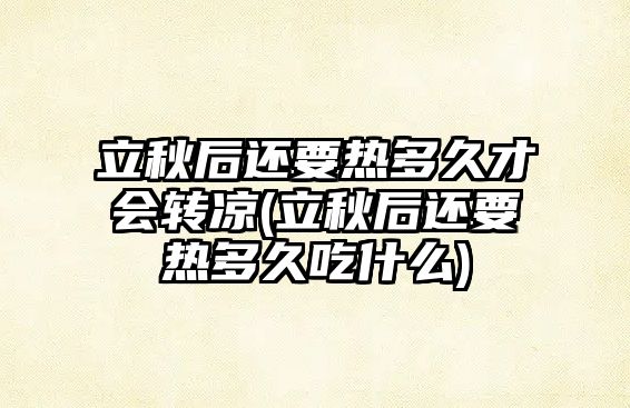 立秋后還要熱多久才會(huì)轉(zhuǎn)涼(立秋后還要熱多久吃什么)
