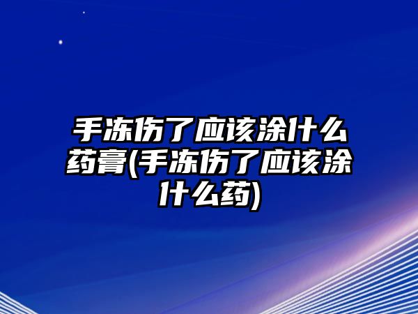 手凍傷了應該涂什么藥膏(手凍傷了應該涂什么藥)