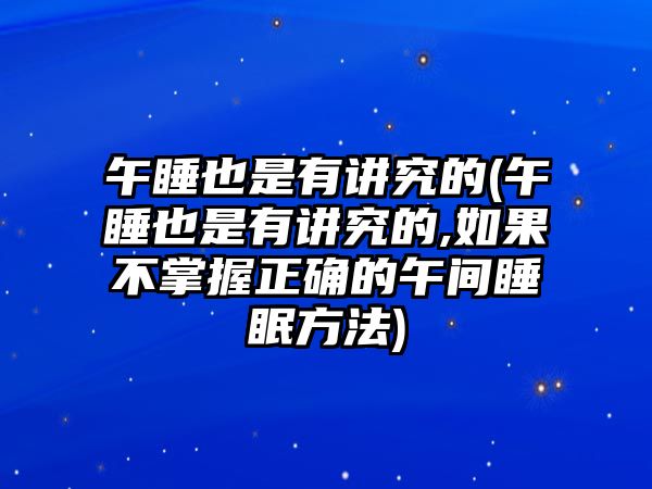 午睡也是有講究的(午睡也是有講究的,如果不掌握正確的午間睡眠方法)