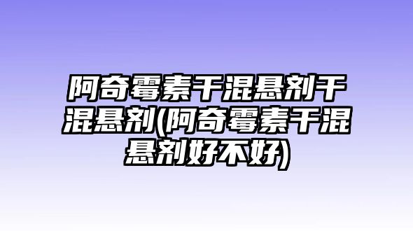 阿奇霉素干混懸劑干混懸劑(阿奇霉素干混懸劑好不好)
