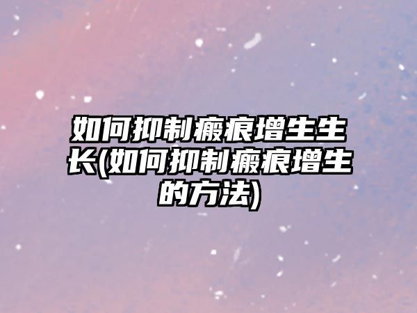 如何抑制瘢痕增生生長(如何抑制瘢痕增生的方法)