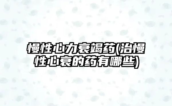 慢性心力衰竭藥(治慢性心衰的藥有哪些)