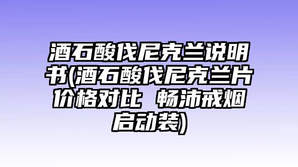 酒石酸伐尼克蘭說明書(酒石酸伐尼克蘭片價格對比 暢沛戒煙啟動裝)