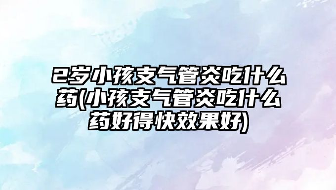 2歲小孩支氣管炎吃什么藥(小孩支氣管炎吃什么藥好得快效果好)