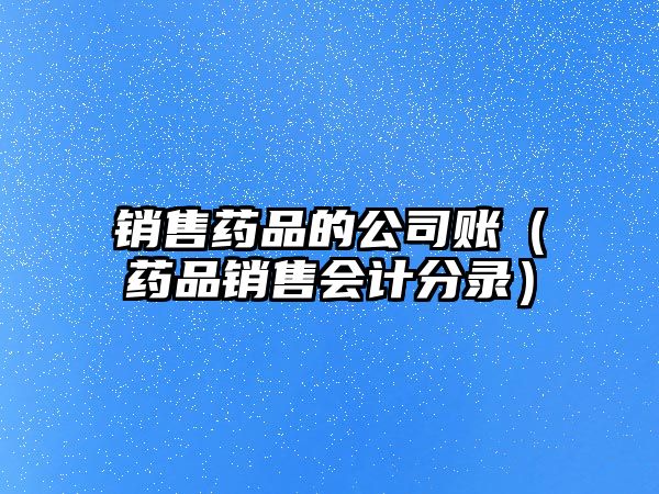銷售藥品的公司賬（藥品銷售會(huì)計(jì)分錄）