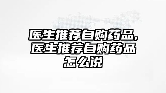 醫(yī)生推薦自購藥品,醫(yī)生推薦自購藥品怎么說