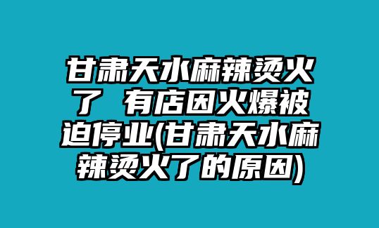 甘肅天水麻辣燙火了 有店因火爆被迫停業(yè)(甘肅天水麻辣燙火了的原因)