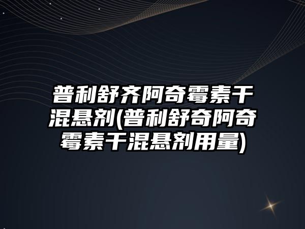 普利舒齊阿奇霉素干混懸劑(普利舒奇阿奇霉素干混懸劑用量)