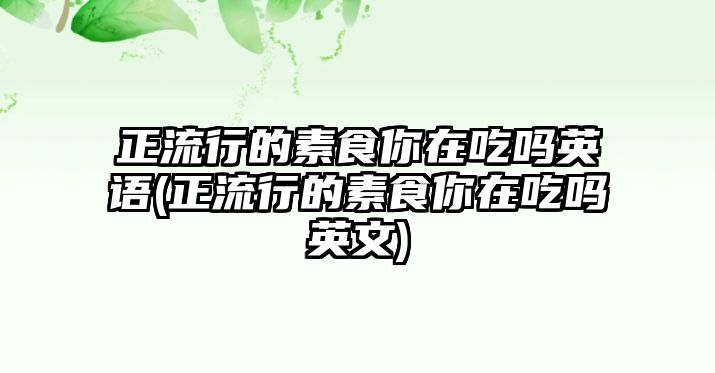 正流行的素食你在吃嗎英語(正流行的素食你在吃嗎英文)