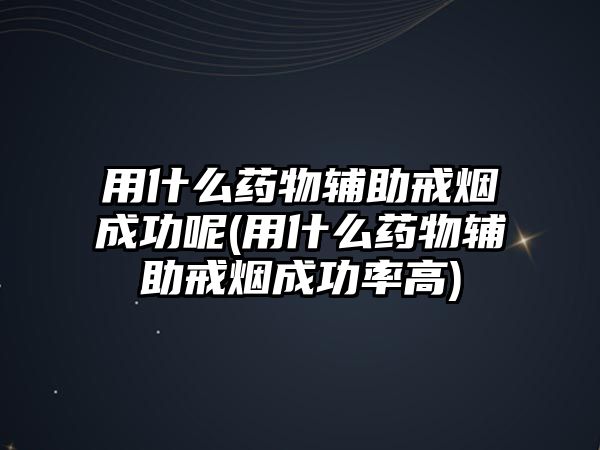 用什么藥物輔助戒煙成功呢(用什么藥物輔助戒煙成功率高)