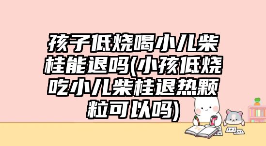 孩子低燒喝小兒柴桂能退嗎(小孩低燒吃小兒柴桂退熱顆?？梢詥?