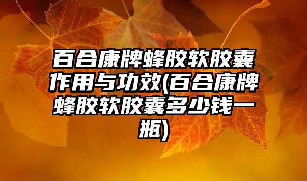 百合康牌蜂膠軟膠囊作用與功效(百合康牌蜂膠軟膠囊多少錢一瓶)