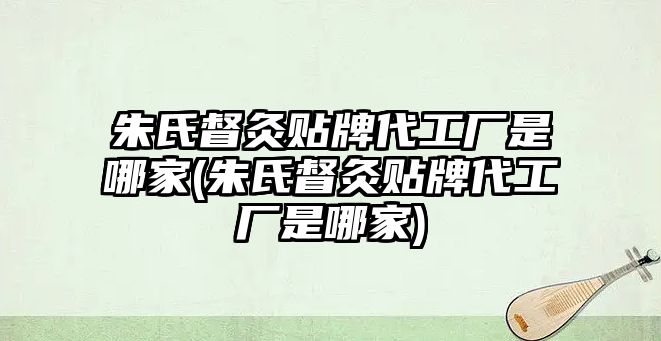 朱氏督灸貼牌代工廠是哪家(朱氏督灸貼牌代工廠是哪家)
