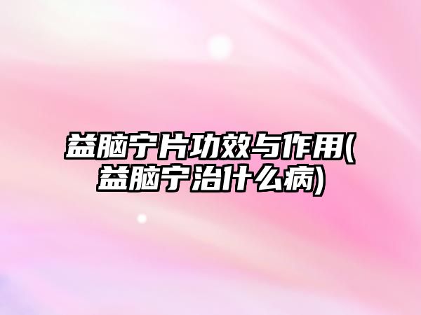 益腦寧片功效與作用(益腦寧治什么病)