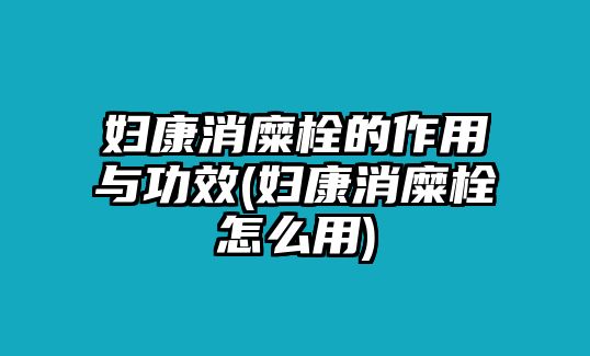 婦康消糜栓的作用與功效(婦康消糜栓怎么用)