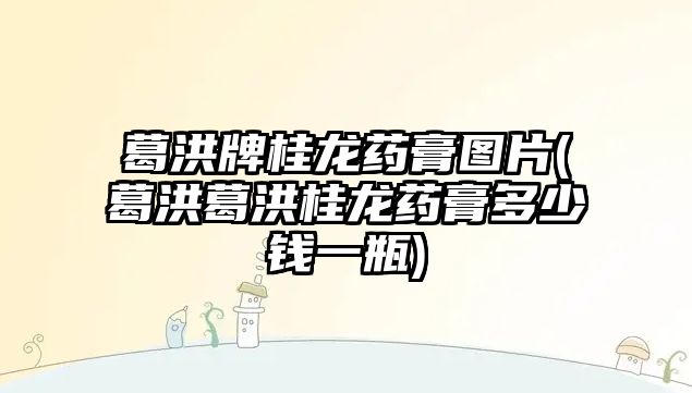 葛洪牌桂龍藥膏圖片(葛洪葛洪桂龍藥膏多少錢一瓶)