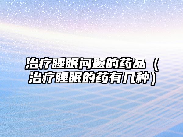 治療睡眠問題的藥品(治療睡眠的藥有幾種)