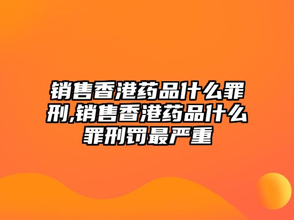 銷售香港藥品什么罪刑,銷售香港藥品什么罪刑罰最嚴(yán)重