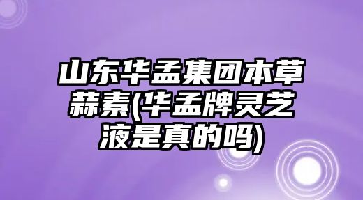 山東華孟集團(tuán)本草蒜素(華孟牌靈芝液是真的嗎)