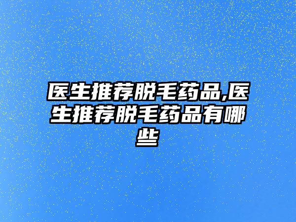 醫(yī)生推薦脫毛藥品,醫(yī)生推薦脫毛藥品有哪些
