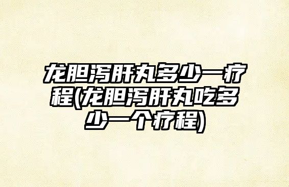 龍膽瀉肝丸多少一療程(龍膽瀉肝丸吃多少一個(gè)療程)