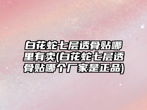 白花蛇七層透骨貼哪里有賣(白花蛇七層透骨貼哪個廠家是正品)