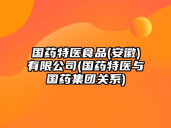 國(guó)藥特醫(yī)食品(安徽)有限公司(國(guó)藥特醫(yī)與國(guó)藥集團(tuán)關(guān)系)