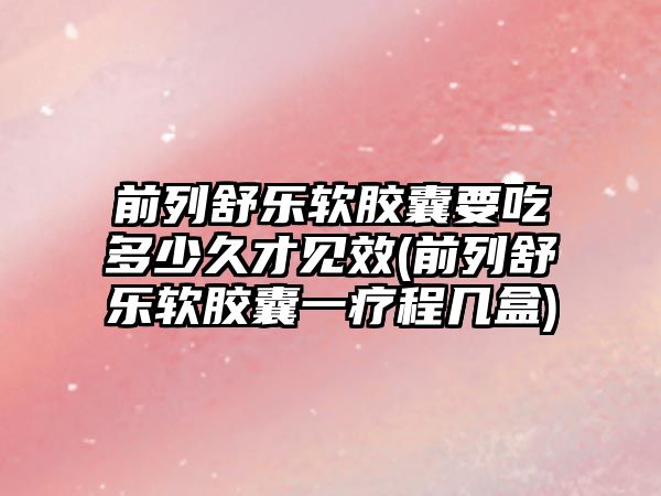 前列舒樂(lè)軟膠囊要吃多少久才見(jiàn)效(前列舒樂(lè)軟膠囊一療程幾盒)