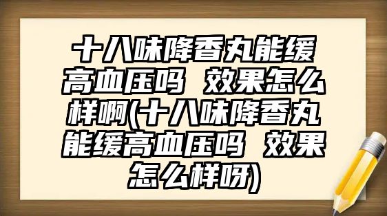 十八味降香丸能緩高血壓?jiǎn)?效果怎么樣啊(十八味降香丸能緩高血壓?jiǎn)?效果怎么樣呀)