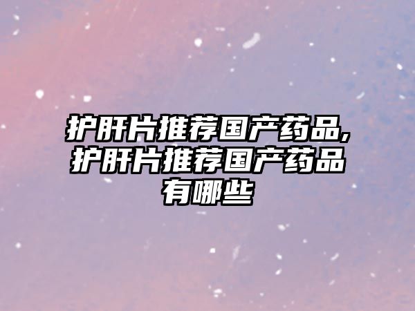 護(hù)肝片推薦國(guó)產(chǎn)藥品,護(hù)肝片推薦國(guó)產(chǎn)藥品有哪些