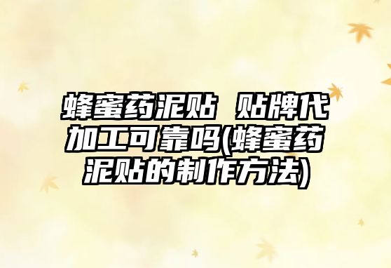 蜂蜜藥泥貼 貼牌代加工可靠嗎(蜂蜜藥泥貼的制作方法)